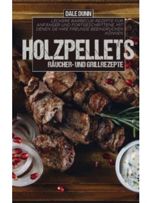 Holzpellets Räucher- und Grillrezepte: Leckere Barbecue-Rezepte für Anfänger und Fortgeschrittene, mit denen Sie Ihre Freunde beeindrucken können