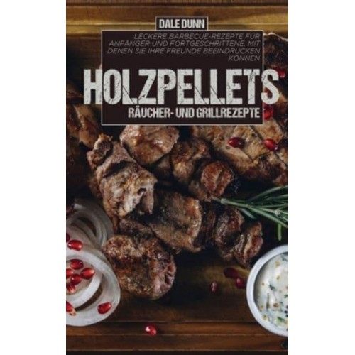 Holzpellets Räucher- und Grillrezepte: Leckere Barbecue-Rezepte für Anfänger und Fortgeschrittene, mit denen Sie Ihre Freunde beeindrucken können