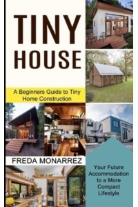 Tiny House Living: A Beginners Guide to Tiny Home Construction (Your Future Accommodation to a More Compact Lifestyle)