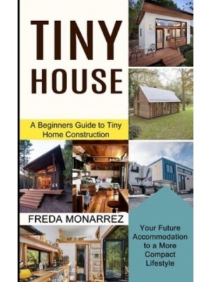 Tiny House Living: A Beginners Guide to Tiny Home Construction (Your Future Accommodation to a More Compact Lifestyle)