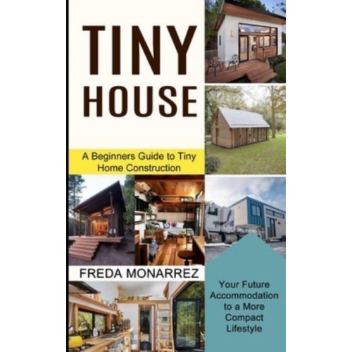 Tiny House Living: A Beginners Guide to Tiny Home Construction (Your Future Accommodation to a More Compact Lifestyle)