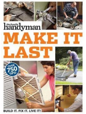 Family Handyman Make It Last 750 Tips to Get the Most Out of Everything in Your House