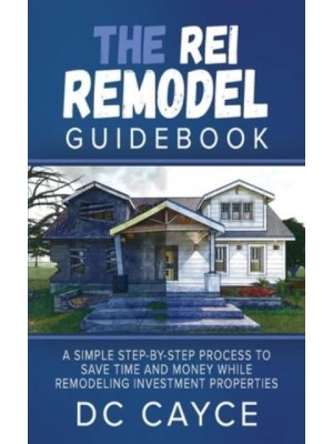 The REI Remodel Guidebook: A Simple Step-By-Step Process to Save Time and Money While Remodeling Investment Properties