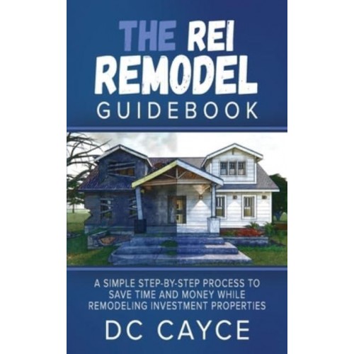 The REI Remodel Guidebook: A Simple Step-By-Step Process to Save Time and Money While Remodeling Investment Properties
