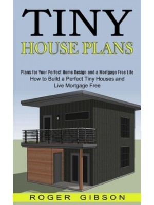 Tiny House Plans: How to Build a Perfect Tiny Houses and Live Mortgage Free (Plans for Your Perfect Home Design and a Mortgage Free Life)
