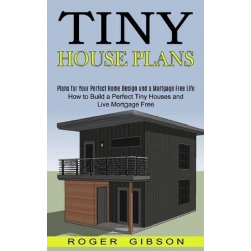 Tiny House Plans: How to Build a Perfect Tiny Houses and Live Mortgage Free (Plans for Your Perfect Home Design and a Mortgage Free Life)