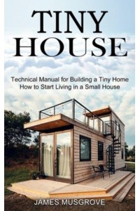 Tiny House: How to Start Living in a Small House (Technical Manual for Building a Tiny Home)