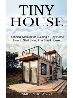 Tiny House: How to Start Living in a Small House (Technical Manual for Building a Tiny Home)