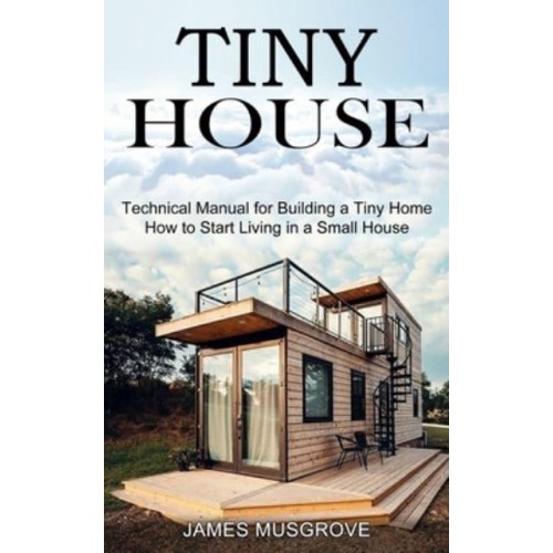 Tiny House: How to Start Living in a Small House (Technical Manual for Building a Tiny Home)