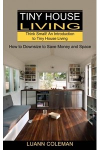 Tiny House: Think Small! An Introduction to Tiny House Living (How to Downsize to Save Money and Space)