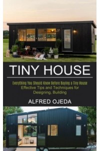 Tiny House: Effective Tips and Techniques for Designing, Building (Everything You Should Know Before Buying a Tiny House)