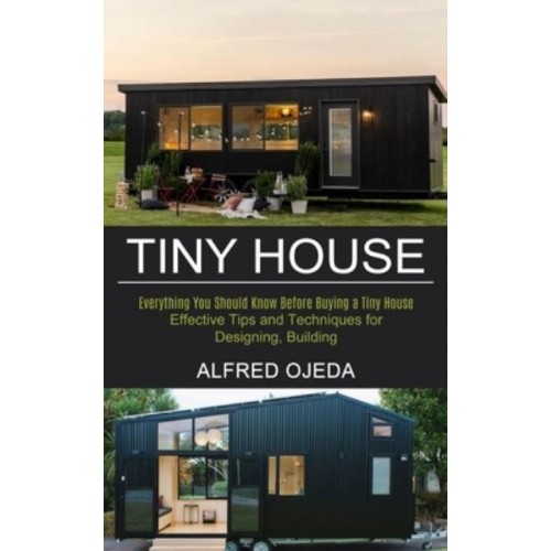 Tiny House: Effective Tips and Techniques for Designing, Building (Everything You Should Know Before Buying a Tiny House)