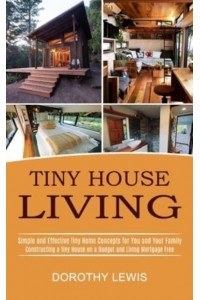 Tiny House Living: Simple and Effective Tiny Home Concepts for You and Your Family (Constructing a Tiny House on a Budget and Living Mortgage Free)