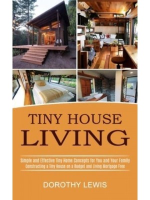 Tiny House Living: Simple and Effective Tiny Home Concepts for You and Your Family (Constructing a Tiny House on a Budget and Living Mortgage Free)