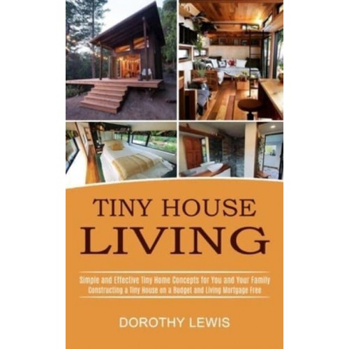 Tiny House Living: Simple and Effective Tiny Home Concepts for You and Your Family (Constructing a Tiny House on a Budget and Living Mortgage Free)