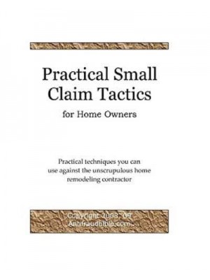 Practical Small Claim Tactics for Home Owners Practical Techniques You Can Use Against the Unscrupulous Home Remodeling Contractor