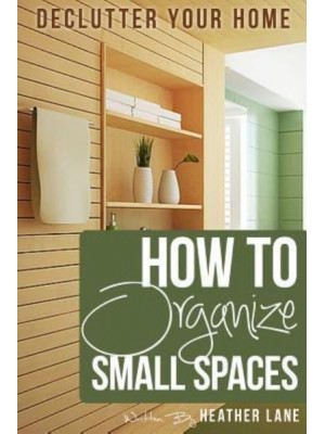 How to Organize Small Spaces Decluttering Tips and Organization Ideas for Your Home