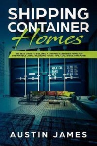 Shipping Container Homes The Best Guide to Building a Shipping Container Home for Sustainable Living, Including Plans, Tips, Cool Ideas, and More!
