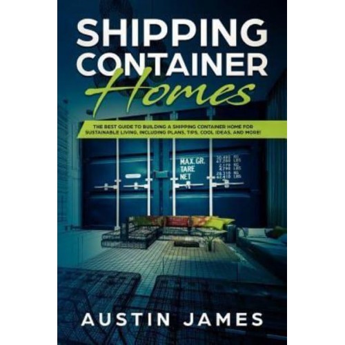 Shipping Container Homes The Best Guide to Building a Shipping Container Home for Sustainable Living, Including Plans, Tips, Cool Ideas, and More!