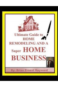 Ultimate Guide to Home Remodeling and a Super Home Business