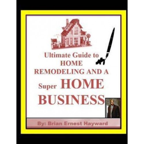 Ultimate Guide to Home Remodeling and a Super Home Business