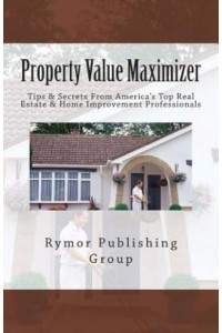 Property Value Maximizer Tips & Secrets from America's Top Real Estate & Home Improvement Professionals