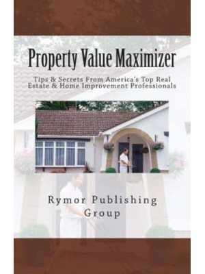 Property Value Maximizer Tips & Secrets from America's Top Real Estate & Home Improvement Professionals