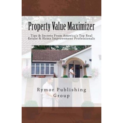 Property Value Maximizer Tips & Secrets from America's Top Real Estate & Home Improvement Professionals