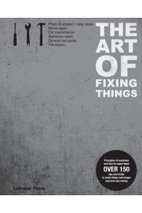 The Art of Fixing Things Principles of Machines and How to Repair Them : Over 150 Tips and Tricks to Make Things Last Longer and Save Money