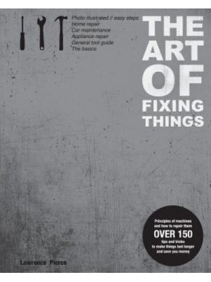 The Art of Fixing Things Principles of Machines and How to Repair Them : Over 150 Tips and Tricks to Make Things Last Longer and Save Money