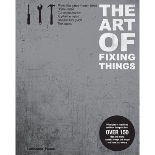The Art of Fixing Things Principles of Machines and How to Repair Them : Over 150 Tips and Tricks to Make Things Last Longer and Save Money