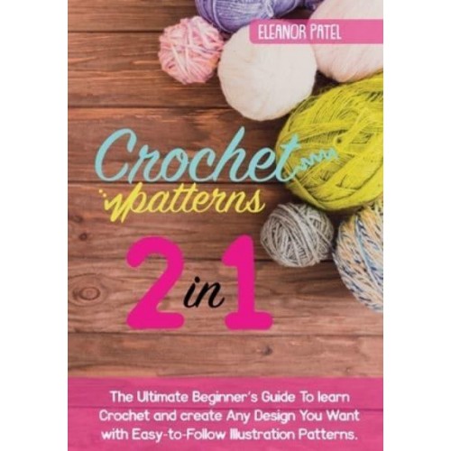 Crochet Patterns: The Ultimate Beginner's Guide To learn Crochet and create Any Design You Want with Easy-to-Follow Illustration Patterns.