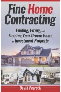 Fine Home Contracting Finding, Fixing, and Funding Your Dream Home or Investment Property