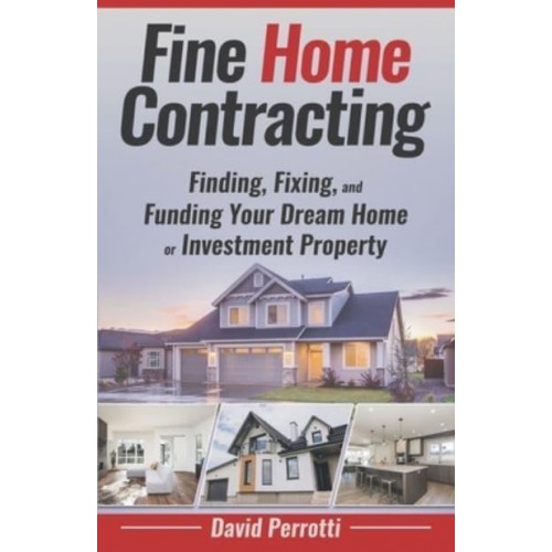 Fine Home Contracting Finding, Fixing, and Funding Your Dream Home or Investment Property