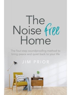 The Noise Free Home The Four-Step Soundproofing Method to Bring Peace and Quiet Back to Your Life