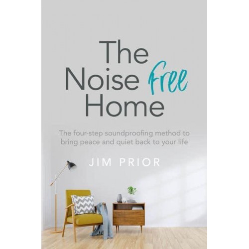 The Noise Free Home The Four-Step Soundproofing Method to Bring Peace and Quiet Back to Your Life