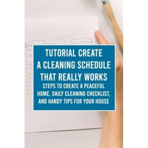 Tutorial Create a Cleaning Schedule that Really Works: Steps to Create a Peaceful Home, Daily Cleaning Checklist, and Handy Tips for Your House