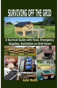SURVIVING OFF THE GRID: A Survival Guide with Food, Emergency Supplies, Sanitation on Grid-Down