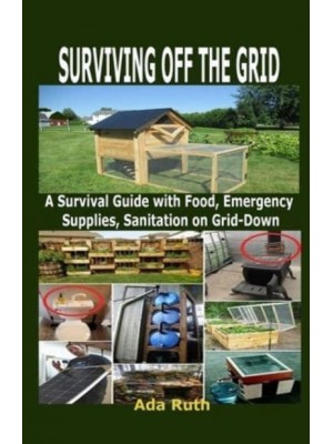 SURVIVING OFF THE GRID: A Survival Guide with Food, Emergency Supplies, Sanitation on Grid-Down