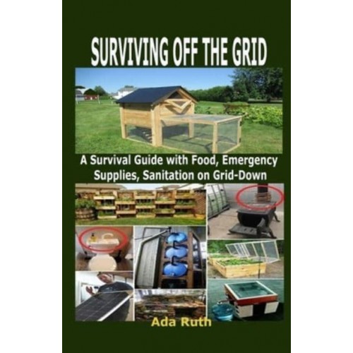 SURVIVING OFF THE GRID: A Survival Guide with Food, Emergency Supplies, Sanitation on Grid-Down