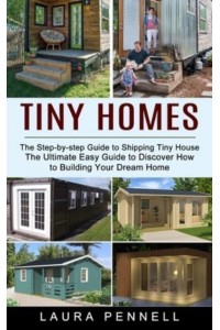 Tiny Homes: The Step-by-step Guide to Shipping Tiny House (The Ultimate Easy Guide to Discover How to Building Your Dream Home)