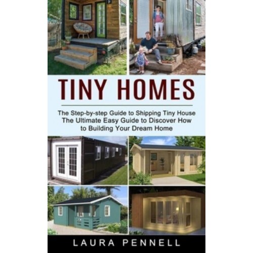 Tiny Homes: The Step-by-step Guide to Shipping Tiny House (The Ultimate Easy Guide to Discover How to Building Your Dream Home)