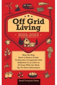Off Grid Living 2022-2023: Step-By-Step Back to Basics Guide To Become Completely Self Sufficient in 30 Days With the Most Up-To-Date Information