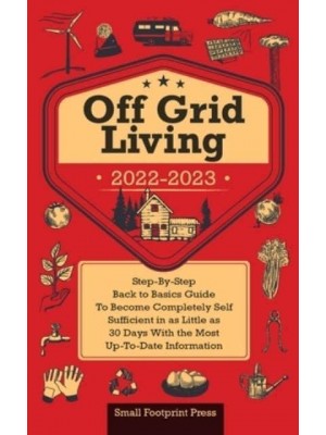 Off Grid Living 2022-2023: Step-By-Step Back to Basics Guide To Become Completely Self Sufficient in 30 Days With the Most Up-To-Date Information