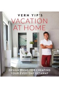 Vern Yip's Vacation at Home Design Ideas for Creating Your Everyday Getaway