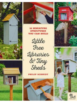 Little Free Libraries & Tiny Sheds 12 Miniature Structures You Can Build to Enhance Your Yard or Neighborhood