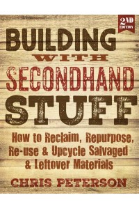 Building With Secondhand Stuff How to Reclaim, Repurpose, Re-Use & Upcycle Salvaged & Leftover Materials