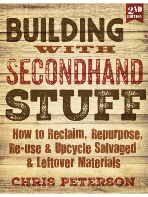 Building With Secondhand Stuff How to Reclaim, Repurpose, Re-Use & Upcycle Salvaged & Leftover Materials