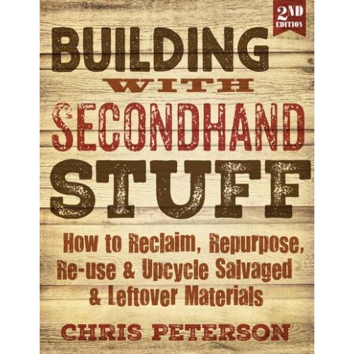 Building With Secondhand Stuff How to Reclaim, Repurpose, Re-Use & Upcycle Salvaged & Leftover Materials