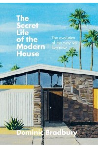 The Secret Life of the Modern House The Evolution of the Way We Live Now